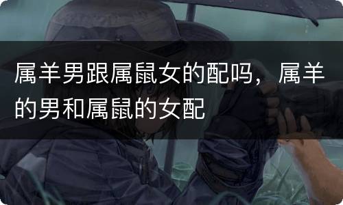 属羊男跟属鼠女的配吗，属羊的男和属鼠的女配