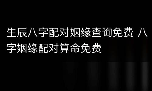 生辰八字配对姻缘查询免费 八字姻缘配对算命免费