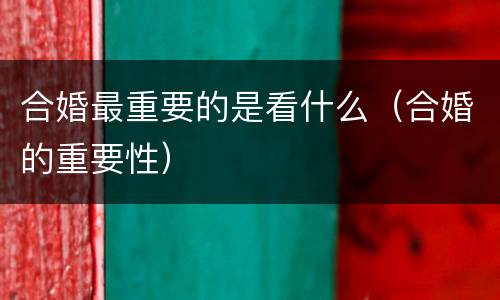 合婚最重要的是看什么（合婚的重要性）