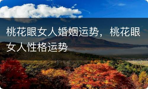 桃花眼女人婚姻运势，桃花眼女人性格运势
