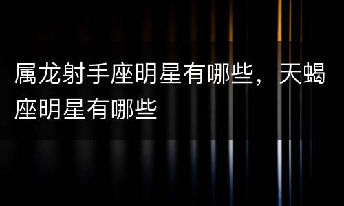 属龙射手座明星有哪些，天蝎座明星有哪些