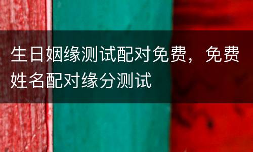 生日姻缘测试配对免费，免费姓名配对缘分测试