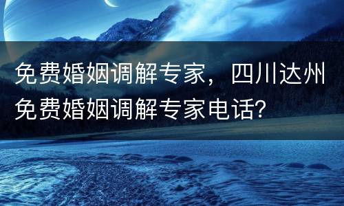 免费婚姻调解专家，四川达州免费婚姻调解专家电话？