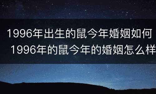 1996年出生的鼠今年婚姻如何 1996年的鼠今年的婚姻怎么样