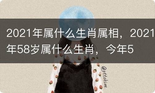 2021年属什么生肖属相，2021年58岁属什么生肖，今年5