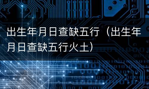 出生年月日查缺五行（出生年月日查缺五行火土）