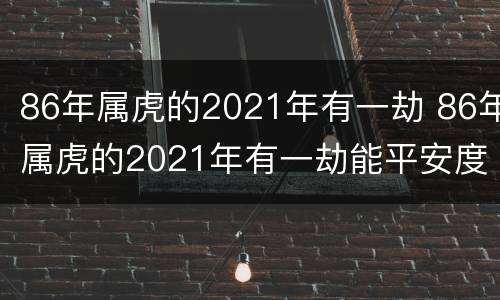 86年属虎的2021年有一劫 86年属虎的2021年有一劫能平安度过吗