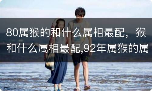 80属猴的和什么属相最配，猴和什么属相最配,92年属猴的属相