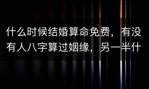什么时候结婚算命免费，有没有人八字算过姻缘，另一半什么时候出现 什么时