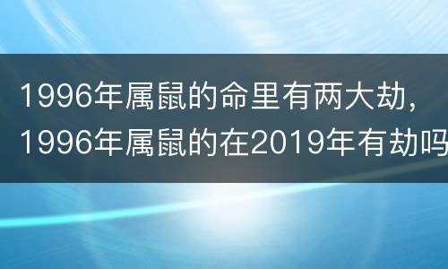 1996年属鼠的命里有两大劫，1996年属鼠的在2019年有劫吗