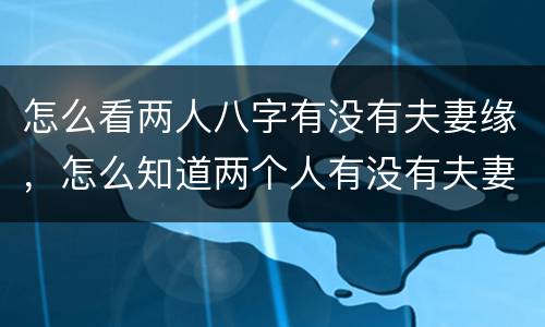 怎么看两人八字有没有夫妻缘，怎么知道两个人有没有夫妻缘分