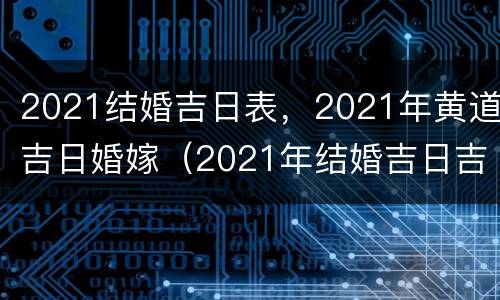 2021结婚吉日表，2021年黄道吉日婚嫁（2021年结婚吉日吉时黄道吉日）