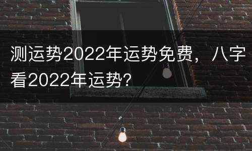 测运势2022年运势免费，八字看2022年运势？