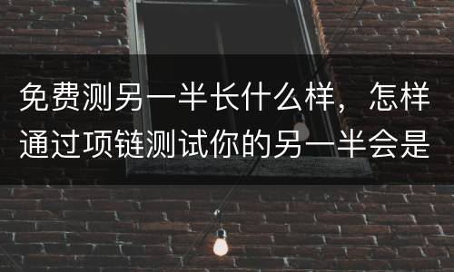 免费测另一半长什么样，怎样通过项链测试你的另一半会是什么样子？