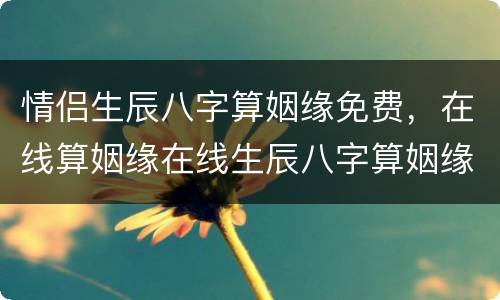 情侣生辰八字算姻缘免费，在线算姻缘在线生辰八字算姻缘,急!