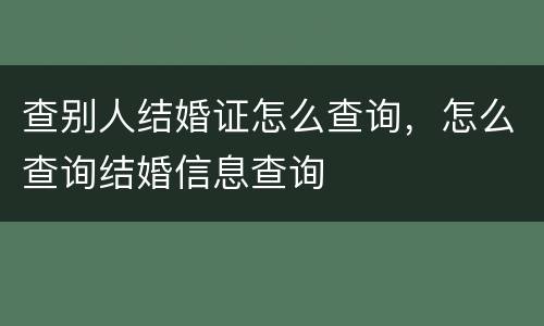 查别人结婚证怎么查询，怎么查询结婚信息查询