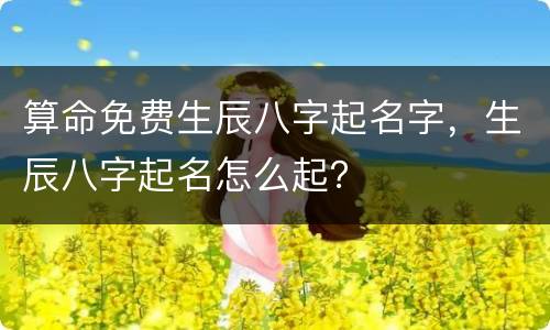 算命免费生辰八字起名字，生辰八字起名怎么起？