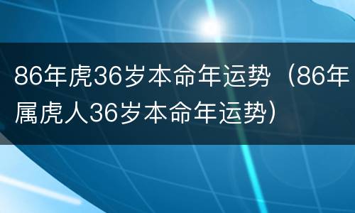 86年虎36岁本命年运势（86年属虎人36岁本命年运势）