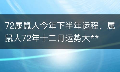 72属鼠人今年下半年运程，属鼠人72年十二月运势大**
