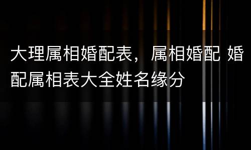 大理属相婚配表，属相婚配 婚配属相表大全姓名缘分