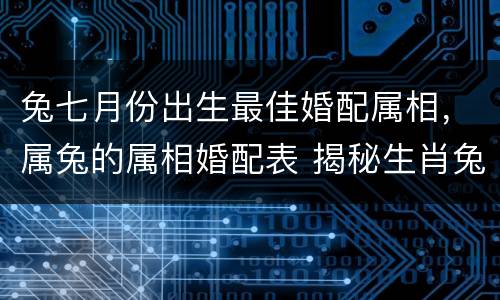 兔七月份出生最佳婚配属相，属兔的属相婚配表 揭秘生肖兔和什么最配