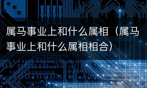 属马事业上和什么属相（属马事业上和什么属相相合）