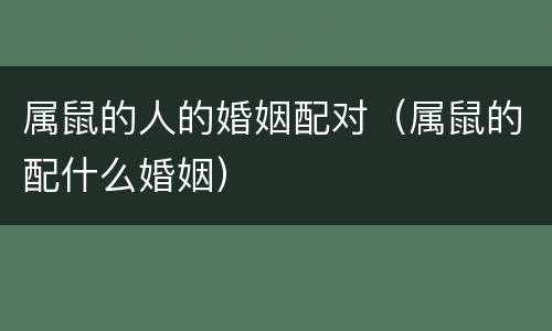 属鼠的人的婚姻配对（属鼠的配什么婚姻）