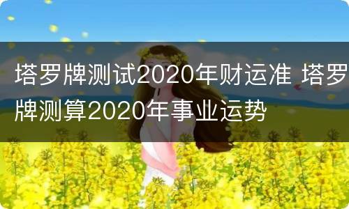 塔罗牌测试2020年财运准 塔罗牌测算2020年事业运势