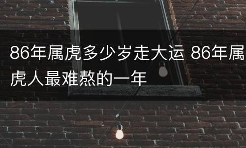 86年属虎多少岁走大运 86年属虎人最难熬的一年