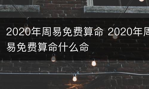 2020年周易免费算命 2020年周易免费算命什么命