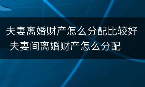 夫妻离婚财产怎么分配比较好 夫妻间离婚财产怎么分配