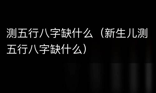 测五行八字缺什么（新生儿测五行八字缺什么）