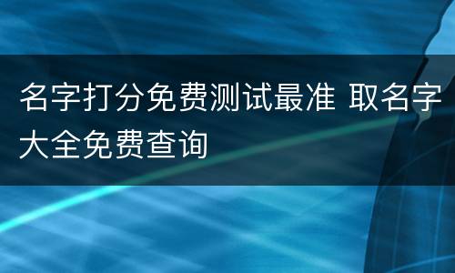 名字打分免费测试最准 取名字大全免费查询