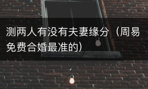 测两人有没有夫妻缘分（周易免费合婚最准的）