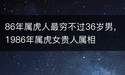 86年属虎人最穷不过36岁男，1986年属虎女贵人属相