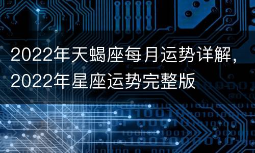 2022年天蝎座每月运势详解，2022年星座运势完整版