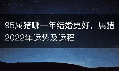 95属猪哪一年结婚更好，属猪2022年运势及运程