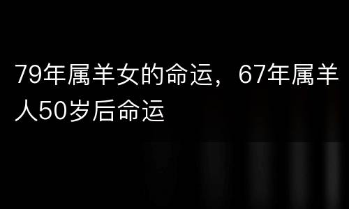 79年属羊女的命运，67年属羊人50岁后命运