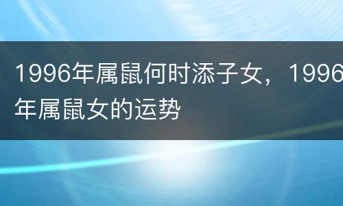 1996年属鼠何时添子女，1996年属鼠女的运势