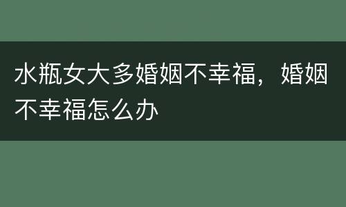水瓶女大多婚姻不幸福，婚姻不幸福怎么办