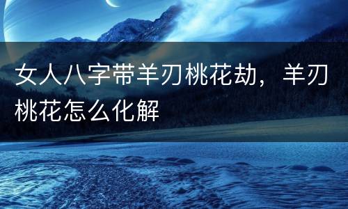 女人八字带羊刃桃花劫，羊刃桃花怎么化解