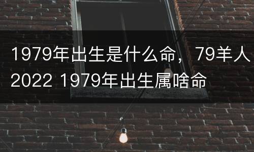 1979年出生是什么命，79羊人2022 1979年出生属啥命
