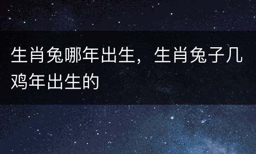 生肖兔哪年出生，生肖兔子几鸡年出生的