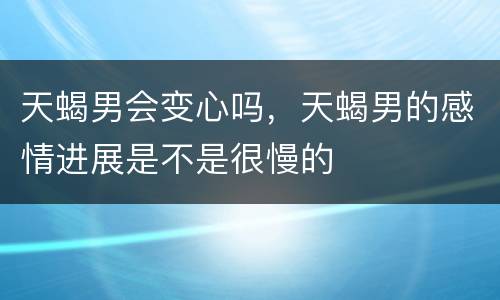 天蝎男会变心吗，天蝎男的感情进展是不是很慢的