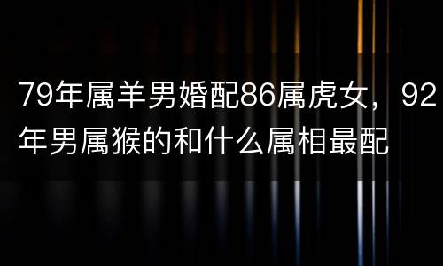 79年属羊男婚配86属虎女，92年男属猴的和什么属相最配