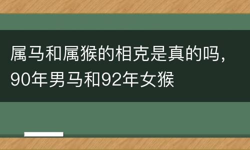 属马和属猴的相克是真的吗，90年男马和92年女猴