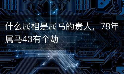什么属相是属马的贵人，78年属马43有个劫