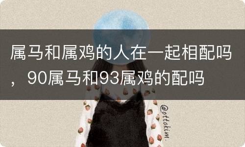 属马和属鸡的人在一起相配吗，90属马和93属鸡的配吗
