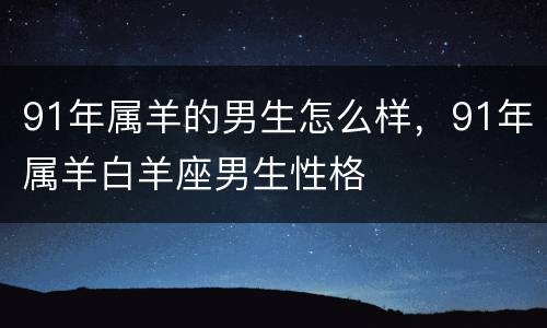 91年属羊的男生怎么样，91年属羊白羊座男生性格