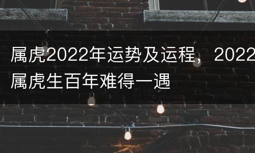 属虎2022年运势及运程，2022属虎生百年难得一遇